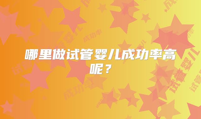 哪里做试管婴儿成功率高呢？