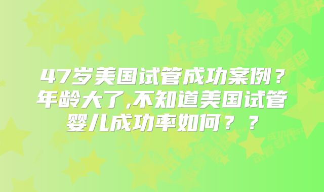 47岁美国试管成功案例？年龄大了,不知道美国试管婴儿成功率如何？？