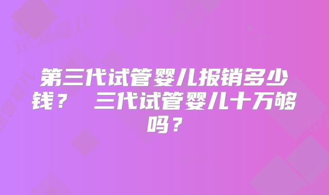 第三代试管婴儿报销多少钱? 三代试管婴儿十万够吗?