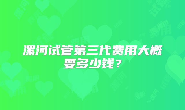 漯河试管第三代费用大概要多少钱?