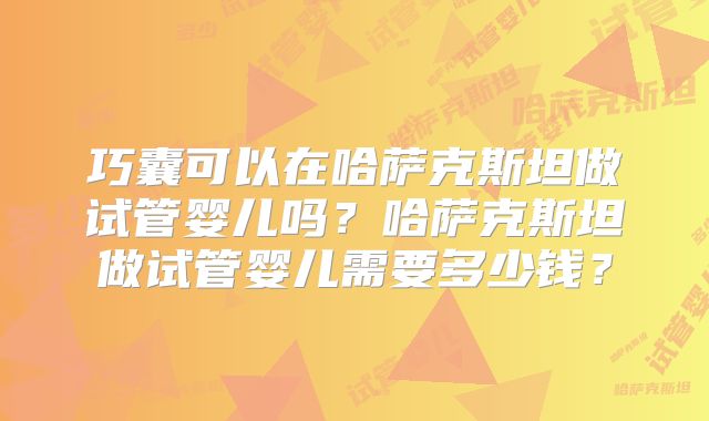 巧囊可以在哈萨克斯坦做试管婴儿吗?哈萨克斯坦做试管婴儿需要多少钱?