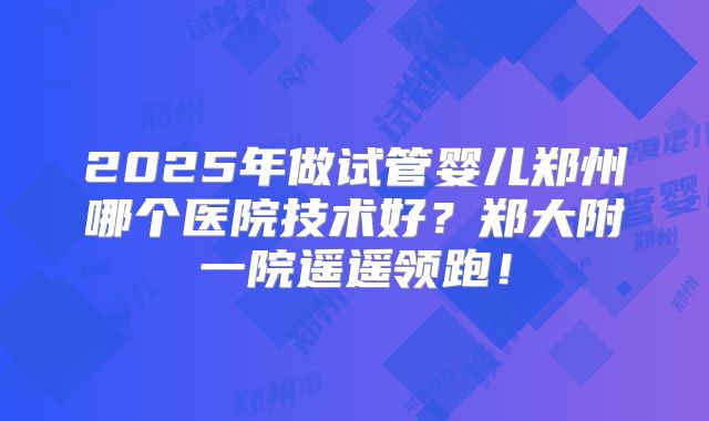 2025年做试管婴儿郑州哪个医院技术好？郑大附一院遥遥领跑！