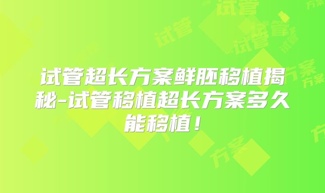 试管超长方案鲜胚移植揭秘-试管移植超长方案多久能移植！