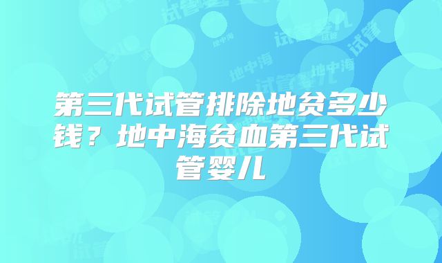 第三代试管排除地贫多少钱?地中海贫血第三代试管婴儿