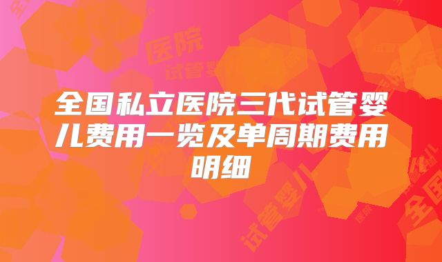全国私立医院三代试管婴儿费用一览及单周期费用明细