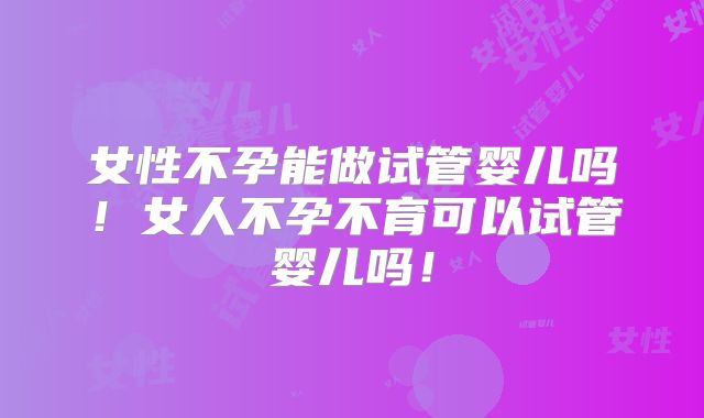女性不孕能做试管婴儿吗！女人不孕不育可以试管婴儿吗！