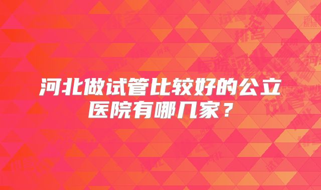 河北做试管比较好的公立医院有哪几家?