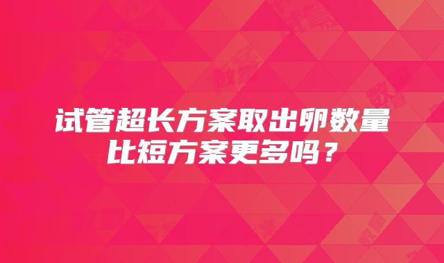 试管超长方案取出卵数量比短方案更多吗？