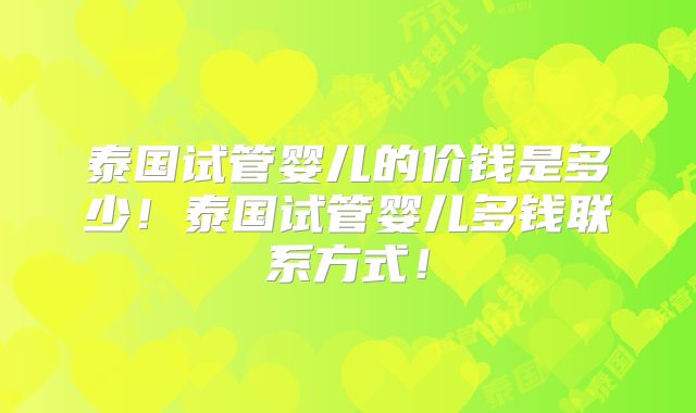 泰国试管婴儿的价钱是多少！泰国试管婴儿多钱联系方式！