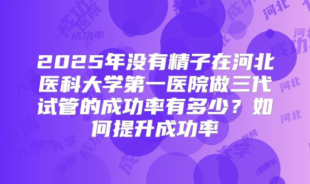 2025年没有精子在河北医科大学第一医院做三代试管的成功率有多少?如何提升成功率