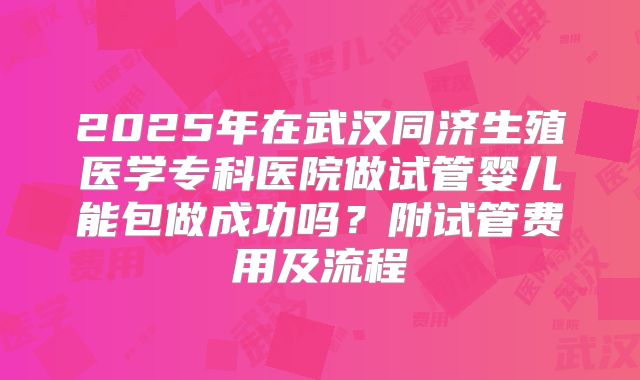 2025年在武汉同济生殖医学专科医院做试管婴儿能包做成功吗？附试管费用及流程
