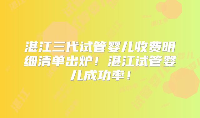 湛江三代试管婴儿收费明细清单出炉！湛江试管婴儿成功率！