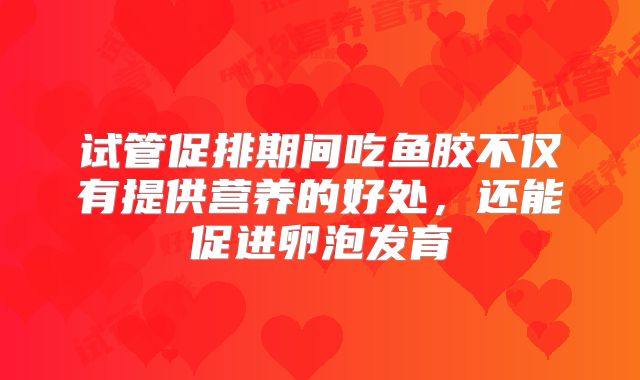 试管促排期间吃鱼胶不仅有提供营养的好处，还能促进卵泡发育
