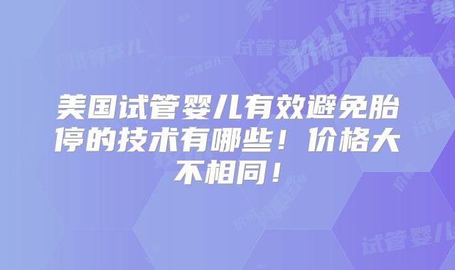 美国试管婴儿有效避免胎停的技术有哪些！价格大不相同！