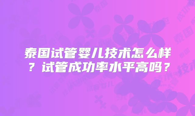 泰国试管婴儿技术怎么样？试管成功率水平高吗？