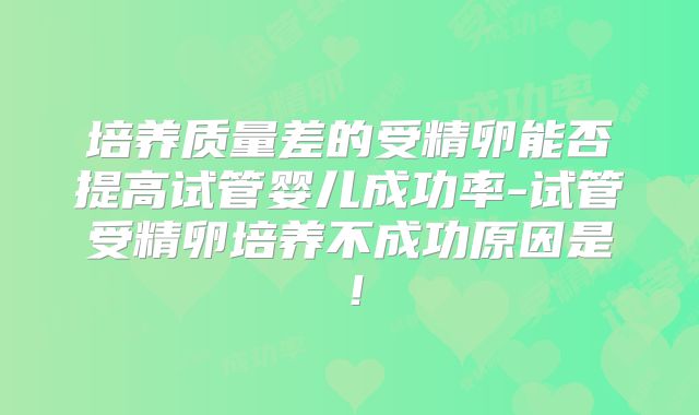 培养质量差的受精卵能否提高试管婴儿成功率-试管受精卵培养不成功原因是!