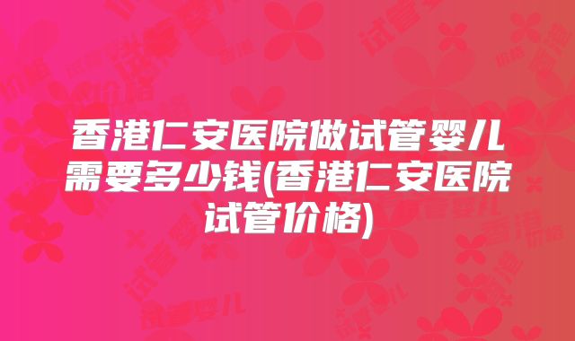 香港仁安医院做试管婴儿需要多少钱(香港仁安医院试管价格)
