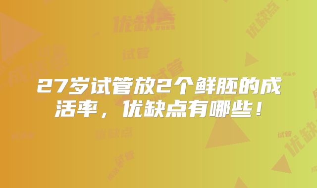 27岁试管放2个鲜胚的成活率，优缺点有哪些！