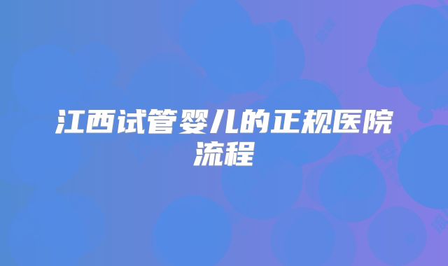 江西试管婴儿的正规医院流程