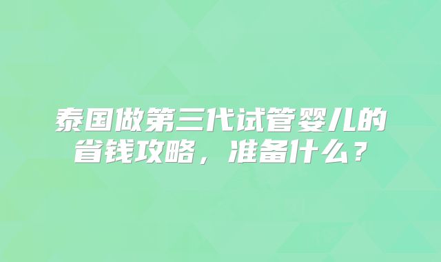 泰国做第三代试管婴儿的省钱攻略,准备什么?