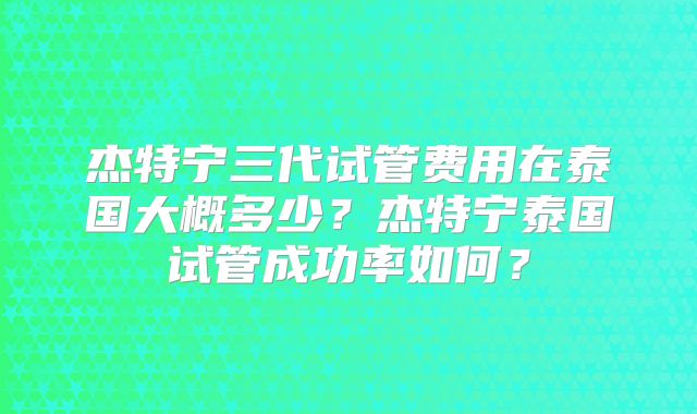 杰特宁三代试管费用在泰国大概多少?杰特宁泰国试管成功率如何?