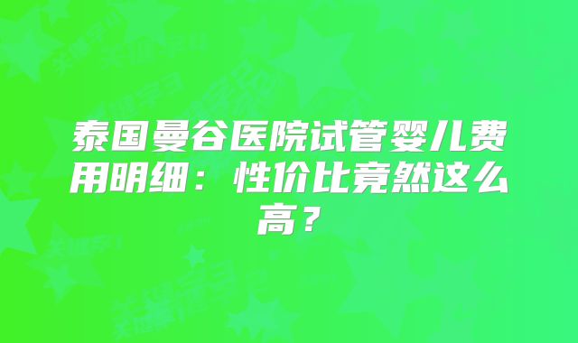 泰国曼谷医院试管婴儿费用明细：性价比竟然这么高？