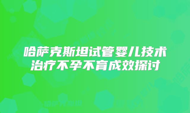 哈萨克斯坦试管婴儿技术治疗不孕不育成效探讨