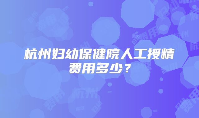 杭州妇幼保健院人工授精费用多少？