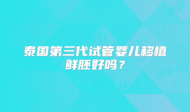 泰国第三代试管婴儿移植鲜胚好吗？
