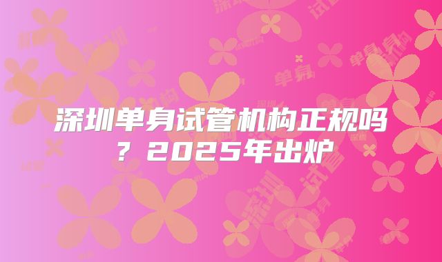 深圳单身试管机构正规吗？2025年出炉