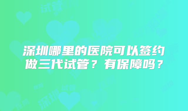深圳哪里的医院可以签约做三代试管?有保障吗?