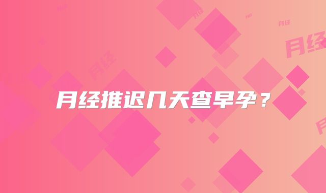 月经推迟几天查早孕？