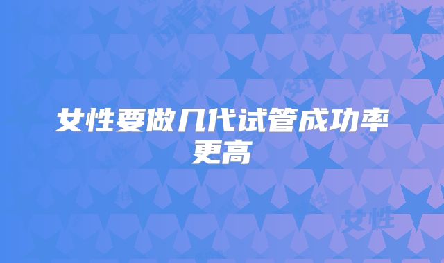 女性要做几代试管成功率更高