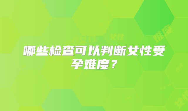 哪些检查可以判断女性受孕难度？