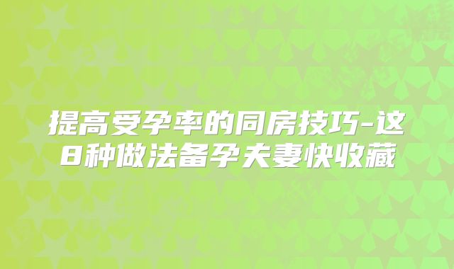 提高受孕率的同房技巧-这8种做法备孕夫妻快收藏