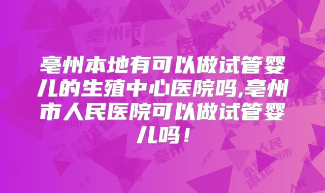 亳州本地有可以做试管婴儿的生殖中心医院吗,亳州市人民医院可以做试管婴儿吗!