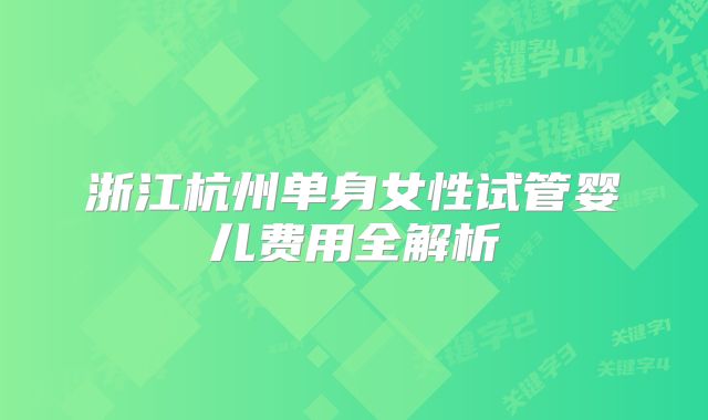 浙江杭州单身女性试管婴儿费用全解析