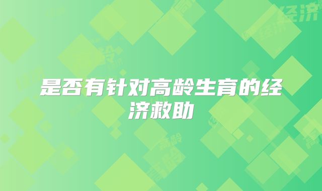 是否有针对高龄生育的经济救助