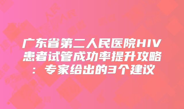 广东省第二人民医院HIV患者试管成功率提升攻略:专家给出的3个建议