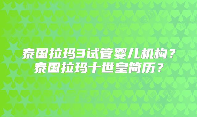 泰国拉玛3试管婴儿机构？泰国拉玛十世皇简历？