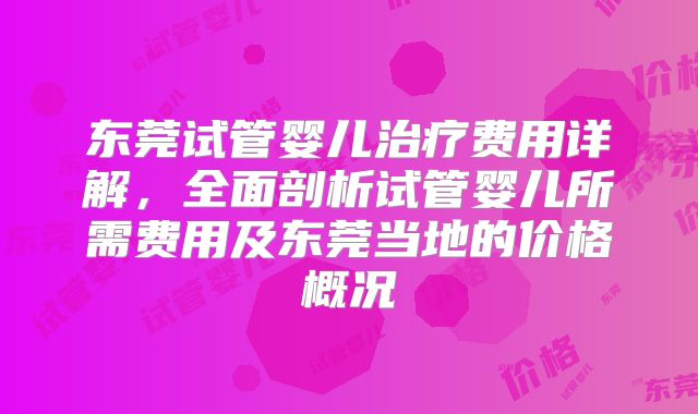 东莞试管婴儿治疗费用详解,全面剖析试管婴儿所需费用及东莞当地的价格概况