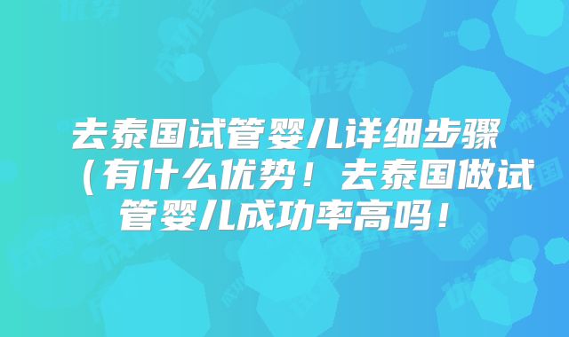 去泰国试管婴儿详细步骤(有什么优势!去泰国做试管婴儿成功率高吗!