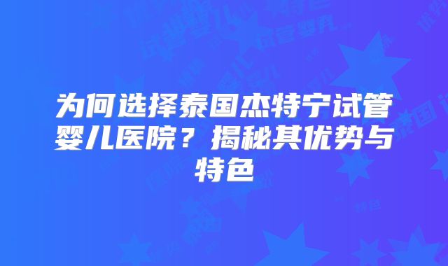 为何选择泰国杰特宁试管婴儿医院？揭秘其优势与特色