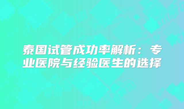 泰国试管成功率解析：专业医院与经验医生的选择