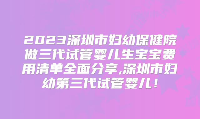2023深圳市妇幼保健院做三代试管婴儿生宝宝费用清单全面分享,深圳市妇幼第三代试管婴儿！