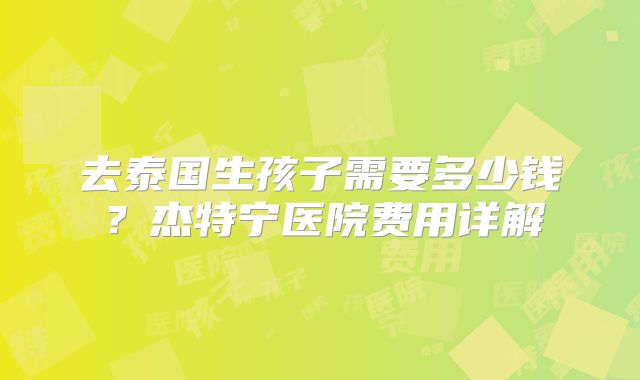 去泰国生孩子需要多少钱？杰特宁医院费用详解
