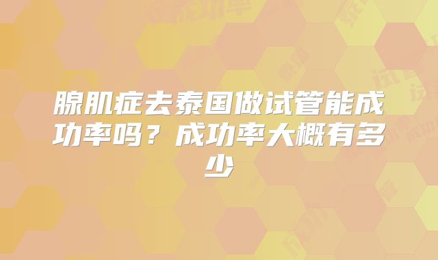 腺肌症去泰国做试管能成功率吗?成功率大概有多少