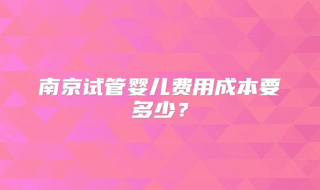 南京试管婴儿费用成本要多少?