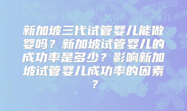 新加坡三代试管婴儿能做婴吗?新加坡试管婴儿的成功率是多少?影响新加坡试管婴儿成功率的因素?