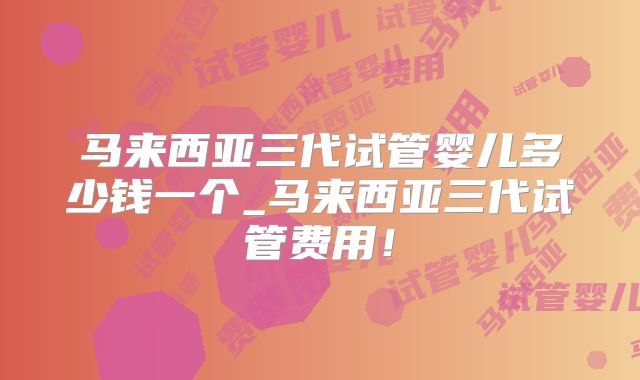 马来西亚三代试管婴儿多少钱一个_马来西亚三代试管费用！